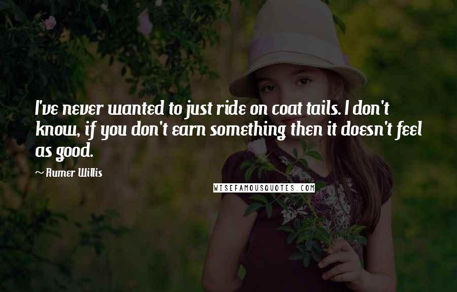 Rumer Willis quotes: I've never wanted to just ride on coat tails. I don't know, if you don't earn something then it doesn't feel as good.