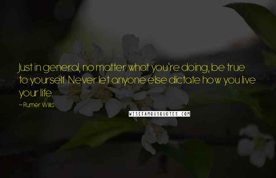 Rumer Willis quotes: Just in general, no matter what you're doing, be true to yourself. Never let anyone else dictate how you live your life.