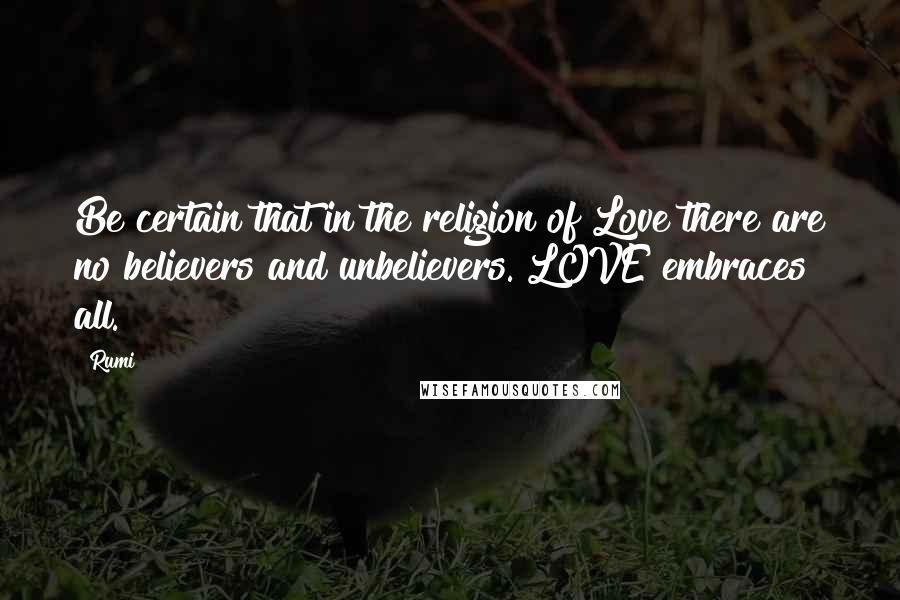 Rumi quotes: Be certain that in the religion of Love there are no believers and unbelievers. LOVE embraces all.