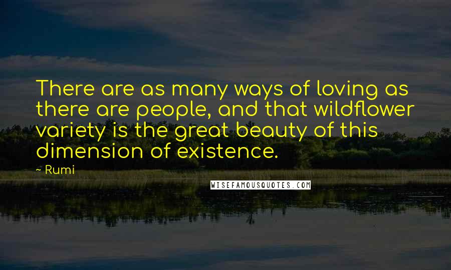 Rumi quotes: There are as many ways of loving as there are people, and that wildflower variety is the great beauty of this dimension of existence.