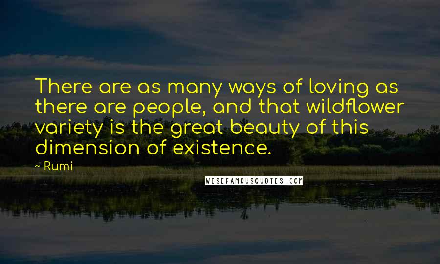 Rumi quotes: There are as many ways of loving as there are people, and that wildflower variety is the great beauty of this dimension of existence. Rumi quotes: There are as many ways of loving as there are people, and that wildflower variety is the great beauty of this dimension of existence.