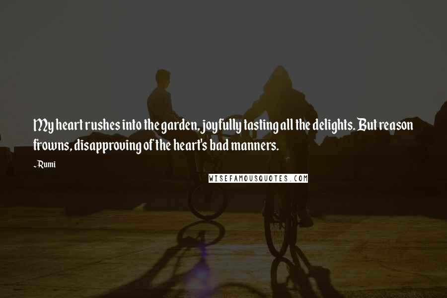 Rumi quotes: My heart rushes into the garden, joyfully tasting all the delights. But reason frowns, disapproving of the heart's bad manners.