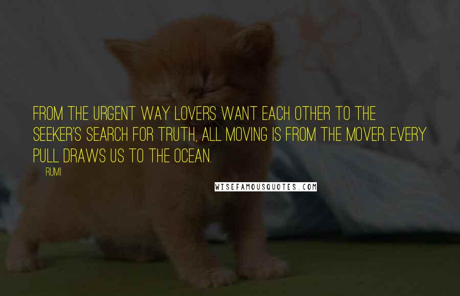 Rumi quotes: From the urgent way lovers want each other to the seeker's search for truth, all moving is from the mover. Every Pull Draws Us To The Ocean.
