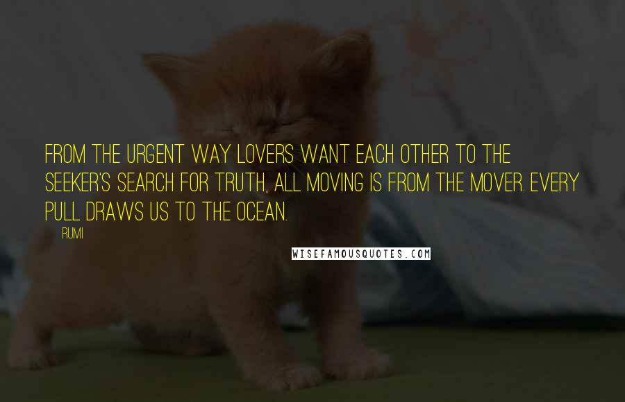 Rumi quotes: From the urgent way lovers want each other to the seeker's search for truth, all moving is from the mover. Every Pull Draws Us To The Ocean. Rumi quotes: From the urgent way lovers want each other to the seeker's search for truth, all moving is from the mover. Every Pull Draws Us To The Ocean.