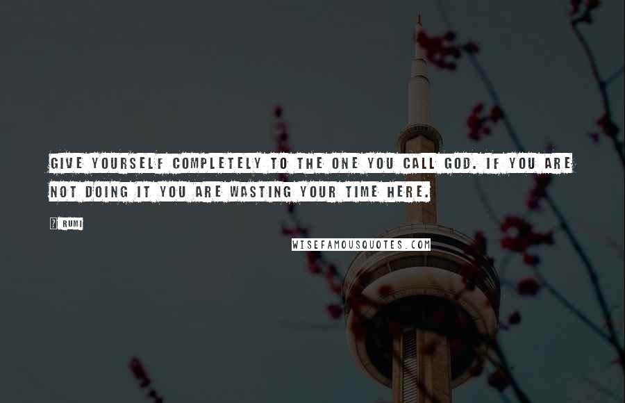 Rumi quotes: Give yourself completely to the one you call God. If you are not doing it you are wasting your time here. Rumi quotes: Give yourself completely to the one you call God. If you are not doing it you are wasting your time here.