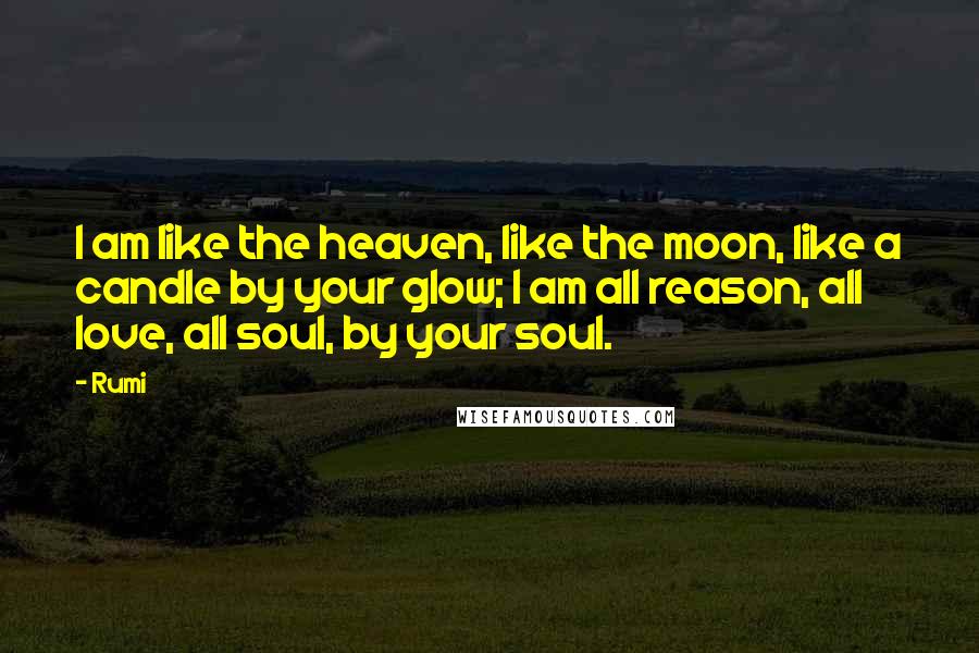 Rumi quotes: I am like the heaven, like the moon, like a candle by your glow; I am all reason, all love, all soul, by your soul. Rumi quotes: I am like the heaven, like the moon, like a candle by your glow; I am all reason, all love, all soul, by your soul.