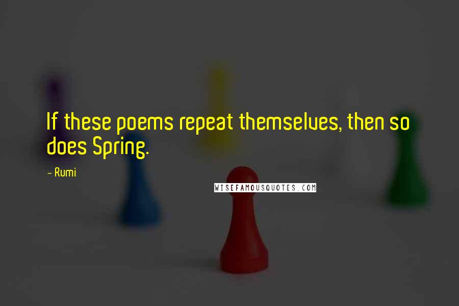 Rumi quotes: If these poems repeat themselves, then so does Spring.