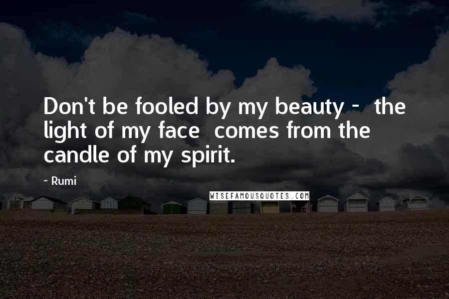 Rumi quotes: Don't be fooled by my beauty - the light of my face comes from the candle of my spirit.