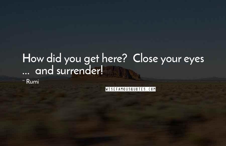 Rumi quotes: How did you get here? Close your eyes ... and surrender!