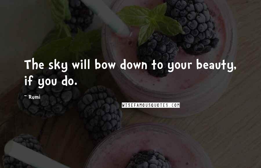 Rumi quotes: The sky will bow down to your beauty, if you do.