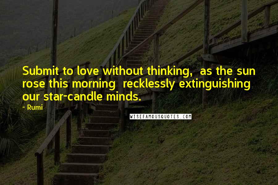 Rumi quotes: Submit to love without thinking, as the sun rose this morning recklessly extinguishing our star-candle minds. Rumi quotes: Submit to love without thinking, as the sun rose this morning recklessly extinguishing our star-candle minds.