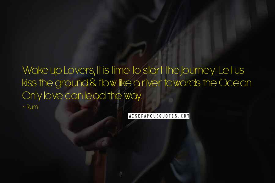 Rumi quotes: Wake up Lovers, It is time to start the Journey! Let us kiss the ground & flow like a river towards the Ocean. Only love can lead the way. Rumi quotes: Wake up Lovers, It is time to start the Journey! Let us kiss the ground & flow like a river towards the Ocean. Only love can lead the way.