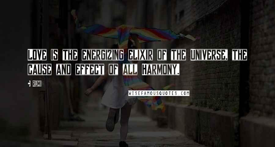 Rumi quotes: Love is the energizing elixir of the Universe, the cause and effect of all Harmony.