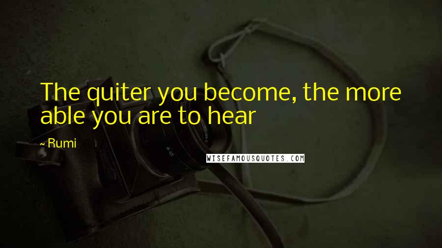 Rumi quotes: The quiter you become, the more able you are to hear