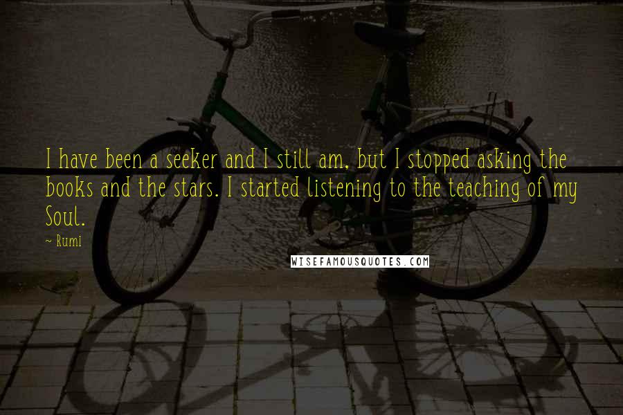 Rumi quotes: I have been a seeker and I still am, but I stopped asking the books and the stars. I started listening to the teaching of my Soul.