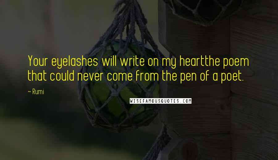 Rumi quotes: Your eyelashes will write on my heartthe poem that could never come from the pen of a poet.