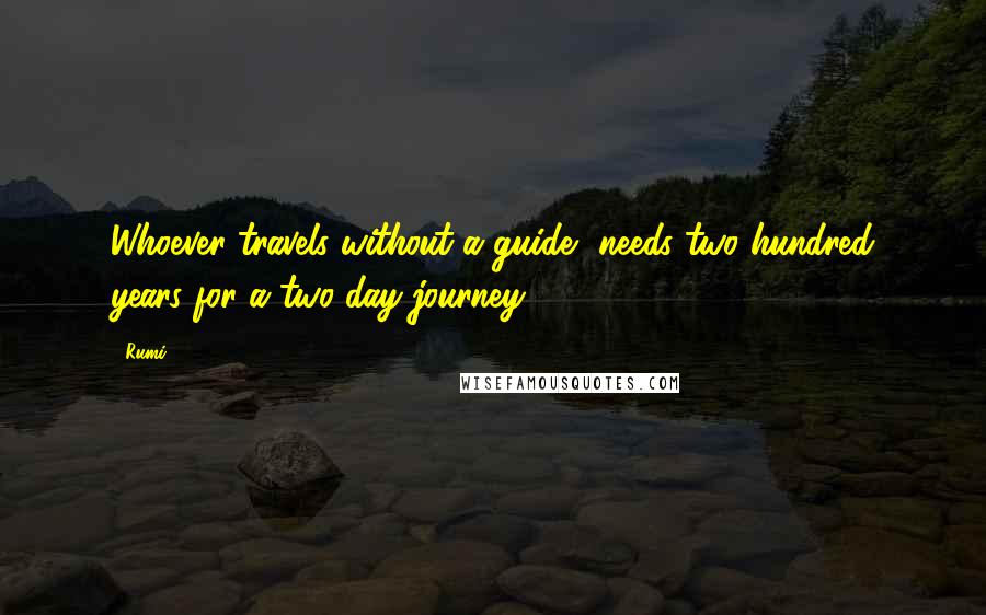 Rumi quotes: Whoever travels without a guide, needs two hundred years for a two-day journey.