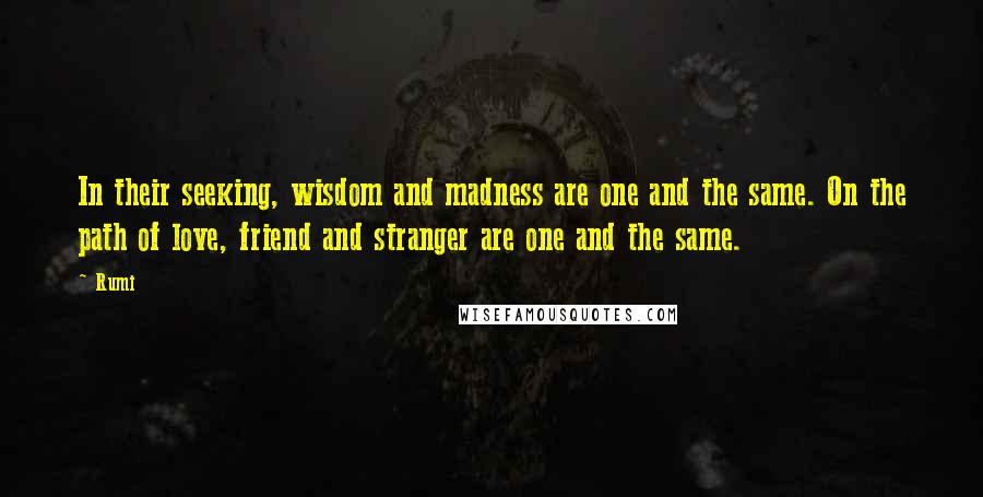 Rumi quotes: In their seeking, wisdom and madness are one and the same. On the path of love, friend and stranger are one and the same. Rumi quotes: In their seeking, wisdom and madness are one and the same. On the path of love, friend and stranger are one and the same.