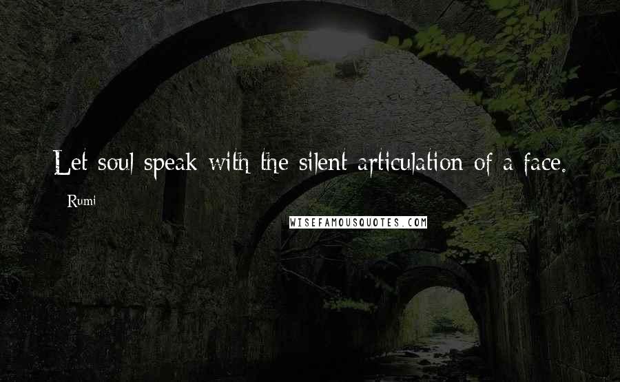 Rumi quotes: Let soul speak with the silent articulation of a face.
