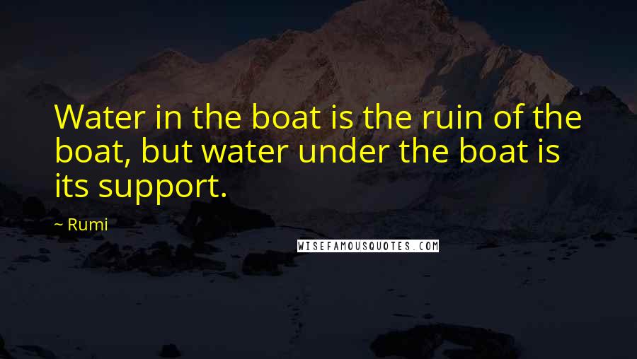 Rumi quotes: Water in the boat is the ruin of the boat, but water under the boat is its support.