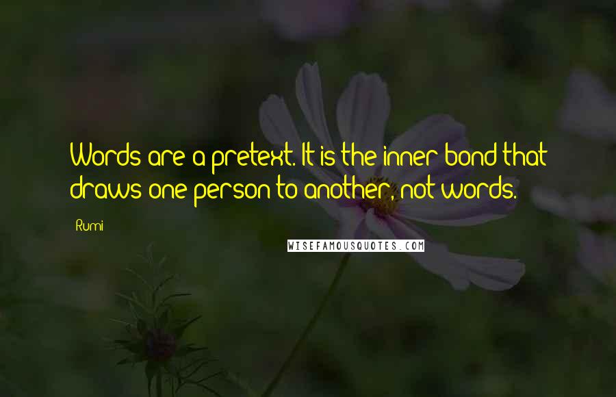 Rumi quotes: Words are a pretext. It is the inner bond that draws one person to another, not words.