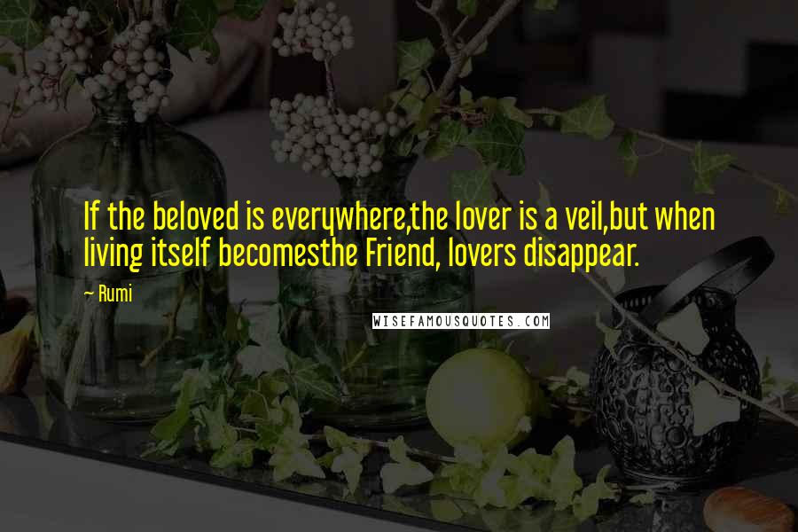 Rumi quotes: If the beloved is everywhere,the lover is a veil,but when living itself becomesthe Friend, lovers disappear.