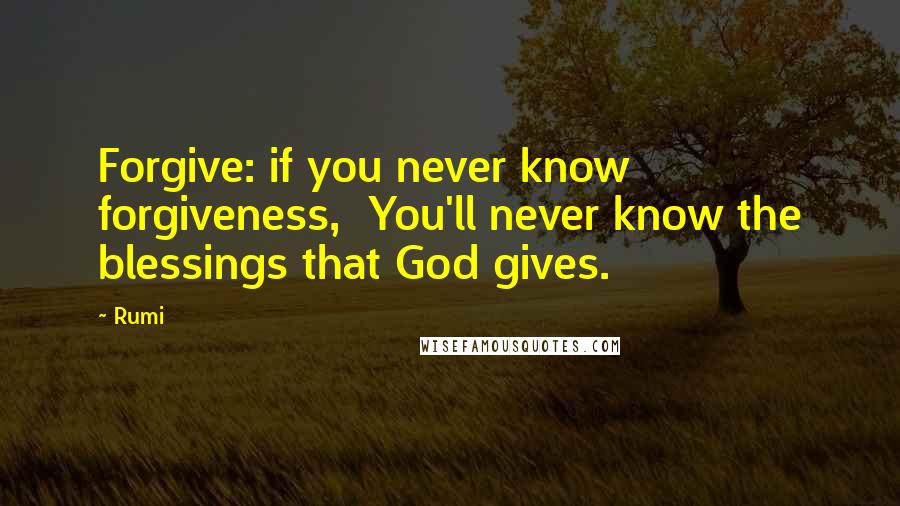 Rumi quotes: Forgive: if you never know forgiveness, You'll never know the blessings that God gives.