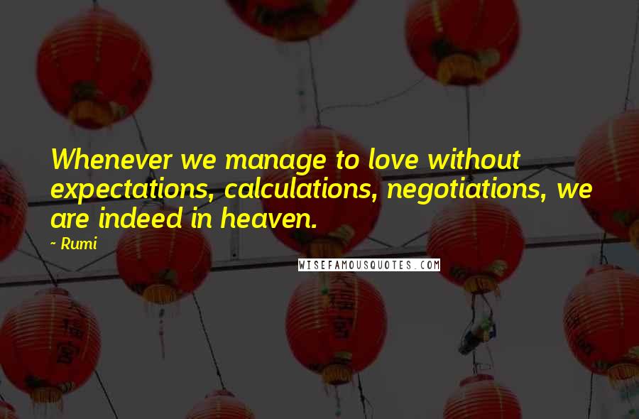 Rumi quotes: Whenever we manage to love without expectations, calculations, negotiations, we are indeed in heaven. Rumi quotes: Whenever we manage to love without expectations, calculations, negotiations, we are indeed in heaven.
