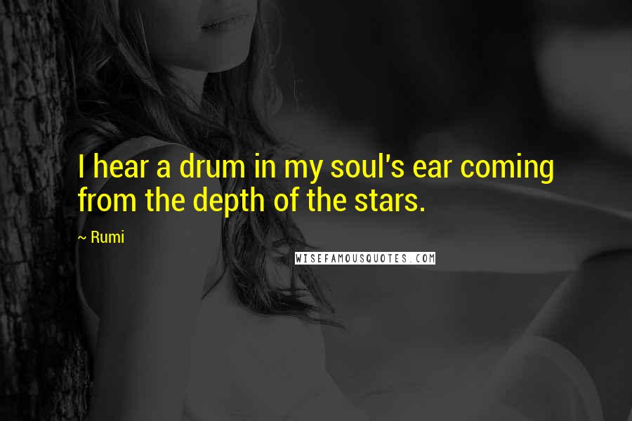 Rumi quotes: I hear a drum in my soul's ear coming from the depth of the stars.