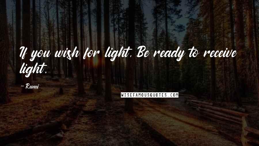 Rumi quotes: If you wish for light, Be ready to receive light.