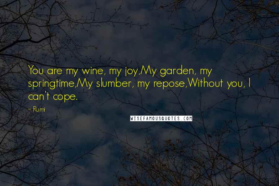 Rumi quotes: You are my wine, my joy,My garden, my springtime,My slumber, my repose,Without you, I can't cope.