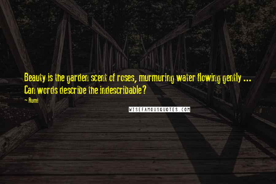 Rumi quotes: Beauty is the garden scent of roses, murmuring water flowing gently ... Can words describe the indescribable?