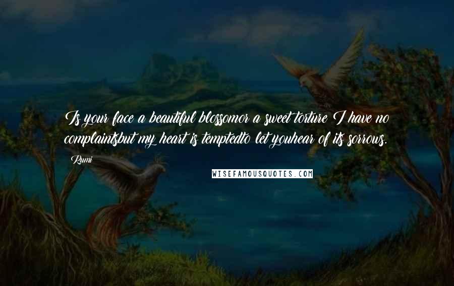 Rumi quotes: Is your face a beautiful blossomor a sweet torture?I have no complaintsbut my heart is temptedto let youhear of its sorrows.