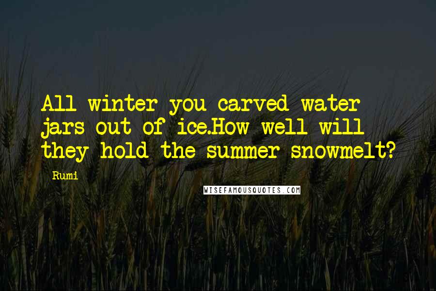 Rumi quotes: All winter you carved water jars out of ice.How well will they hold the summer snowmelt?