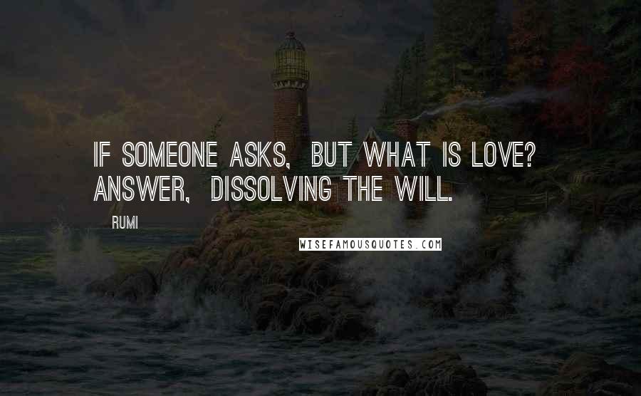 Rumi quotes: If someone asks, But what is Love? Answer, Dissolving the will.