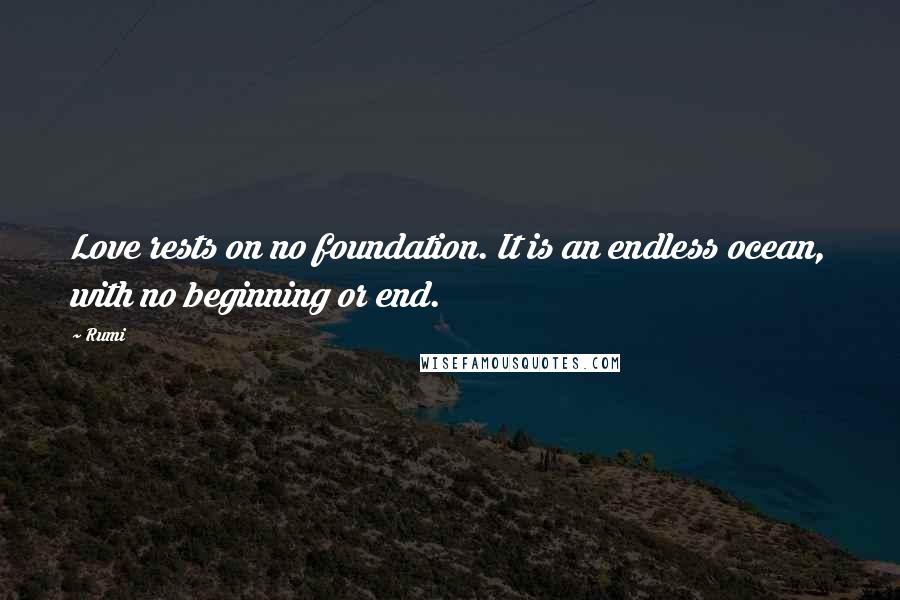 Rumi quotes: Love rests on no foundation. It is an endless ocean, with no beginning or end.