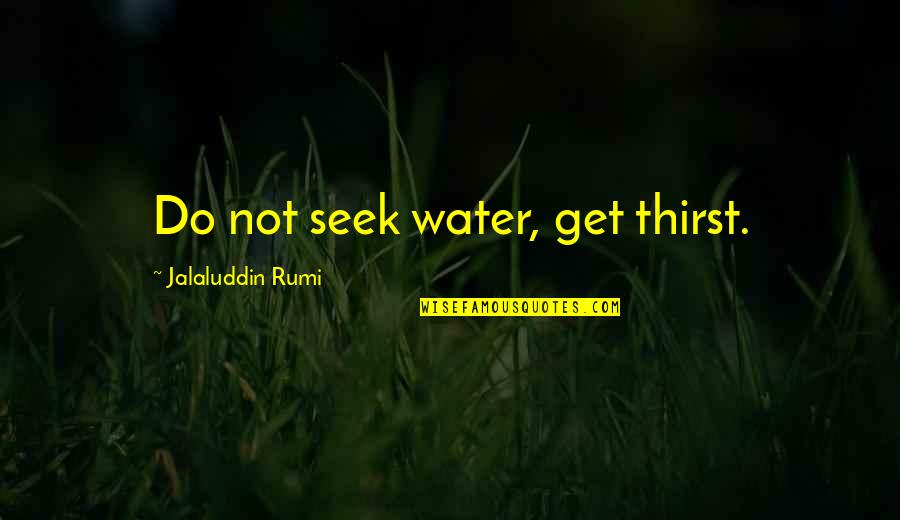 Rumi Wisdom Quotes By Jalaluddin Rumi: Do not seek water, get thirst. Rumi Wisdom Quotes By Jalaluddin Rumi: Do not seek water, get thirst.