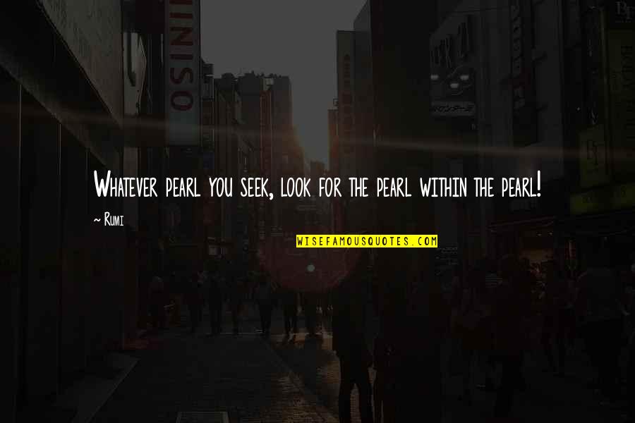 Rumi Wisdom Quotes By Rumi: Whatever pearl you seek, look for the pearl