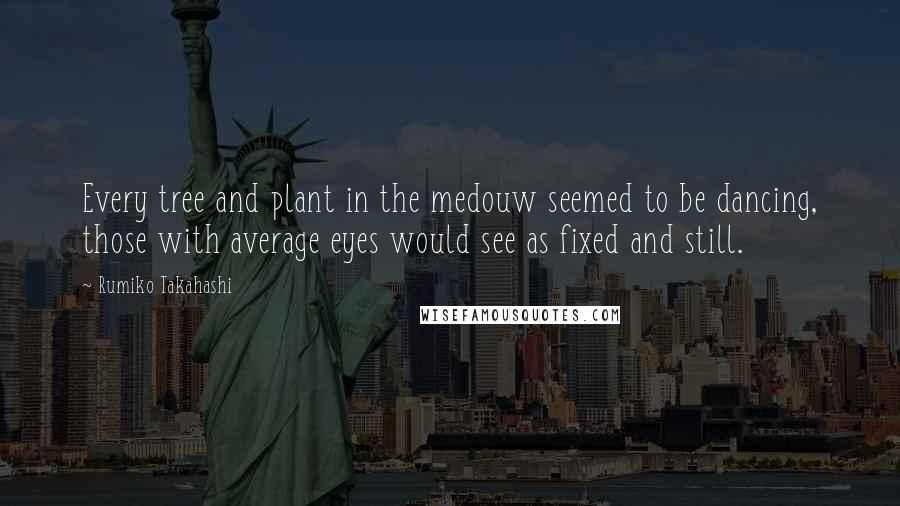 Rumiko Takahashi quotes: Every tree and plant in the medouw seemed to be dancing, those with average eyes would see as fixed and still.