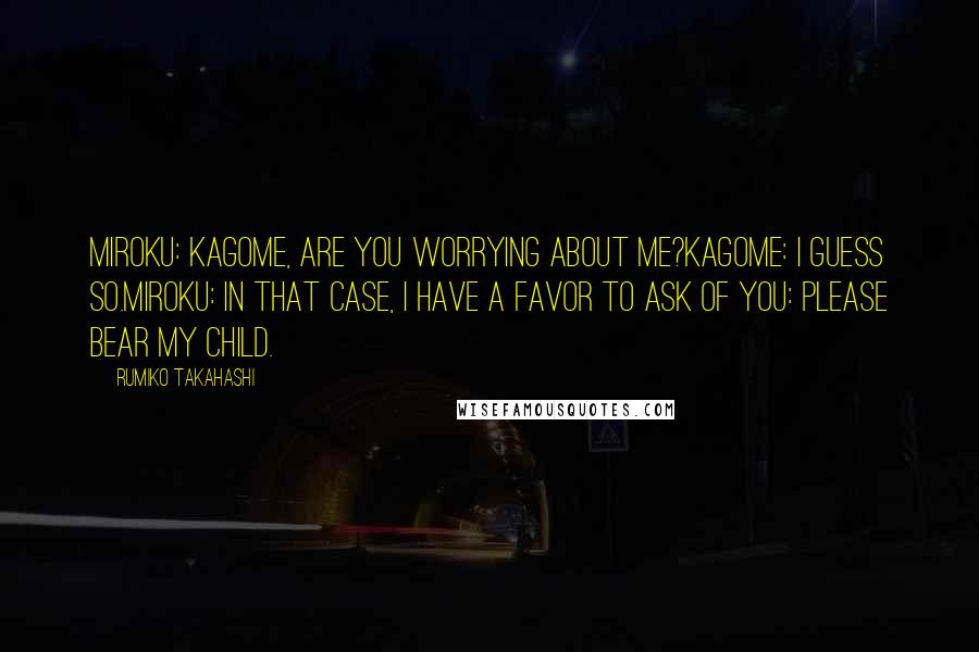 Rumiko Takahashi quotes: Miroku: Kagome, are you worrying about me?Kagome: I guess so.Miroku: In that case, I have a favor to ask of you: please bear my child. Rumiko Takahashi quotes: Miroku: Kagome, are you worrying about me?Kagome: I guess so.Miroku: In that case, I have a favor to ask of you: please bear my child.