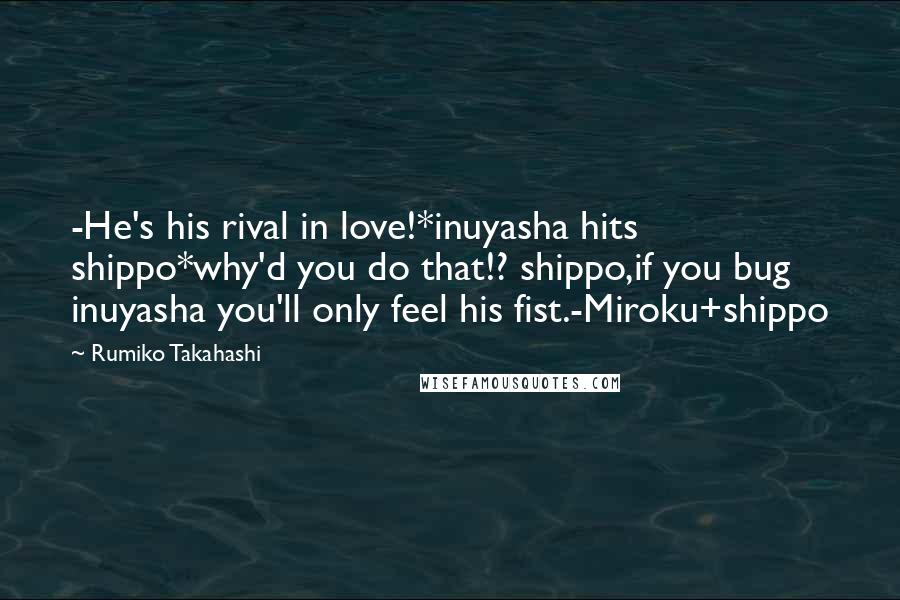 Rumiko Takahashi quotes: -He's his rival in love!*inuyasha hits shippo*why'd you do that!? shippo,if you bug inuyasha you'll only feel his fist.-Miroku+shippo Rumiko Takahashi quotes: -He's his rival in love!*inuyasha hits shippo*why'd you do that!? shippo,if you bug inuyasha you'll only feel his fist.-Miroku+shippo