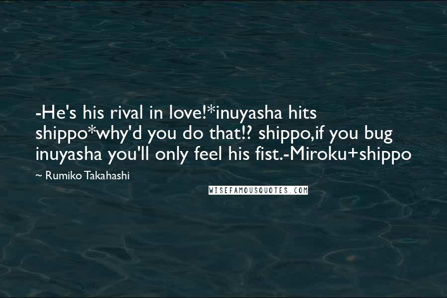 Rumiko Takahashi quotes: -He's his rival in love!*inuyasha hits shippo*why'd you do that!? shippo,if you bug inuyasha you'll only feel his fist.-Miroku+shippo