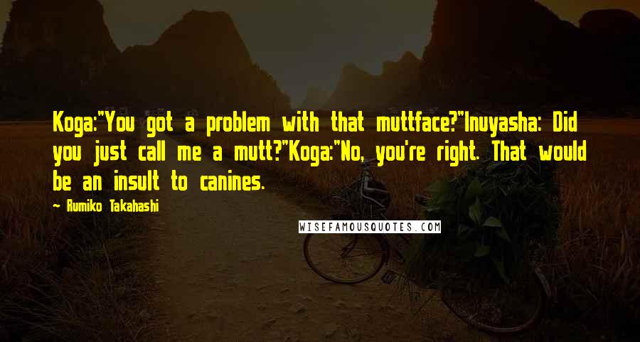 Rumiko Takahashi quotes: Koga:"You got a problem with that muttface?"Inuyasha: Did you just call me a mutt?"Koga:"No, you're right. That would be an insult to canines.