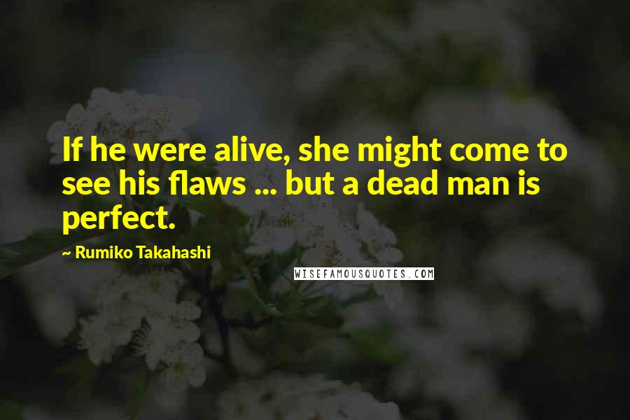 Rumiko Takahashi quotes: If he were alive, she might come to see his flaws ... but a dead man is perfect.