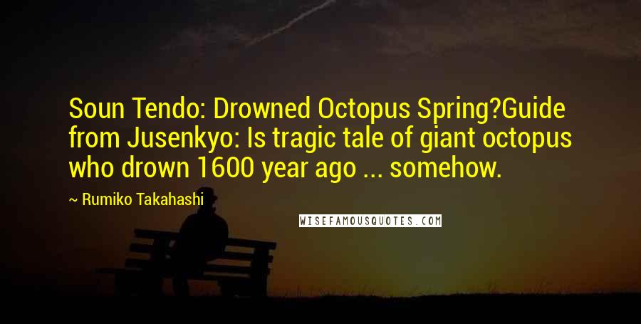Rumiko Takahashi quotes: Soun Tendo: Drowned Octopus Spring?Guide from Jusenkyo: Is tragic tale of giant octopus who drown 1600 year ago ... somehow. Rumiko Takahashi quotes: Soun Tendo: Drowned Octopus Spring?Guide from Jusenkyo: Is tragic tale of giant octopus who drown 1600 year ago ... somehow.