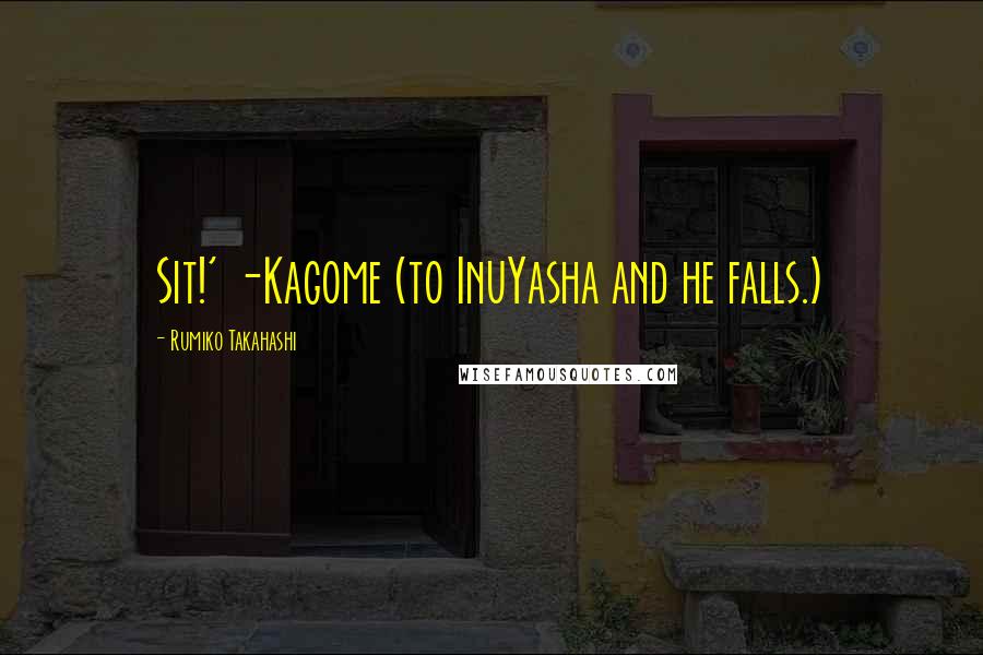 Rumiko Takahashi quotes: Sit!' -Kagome (to InuYasha and he falls.)