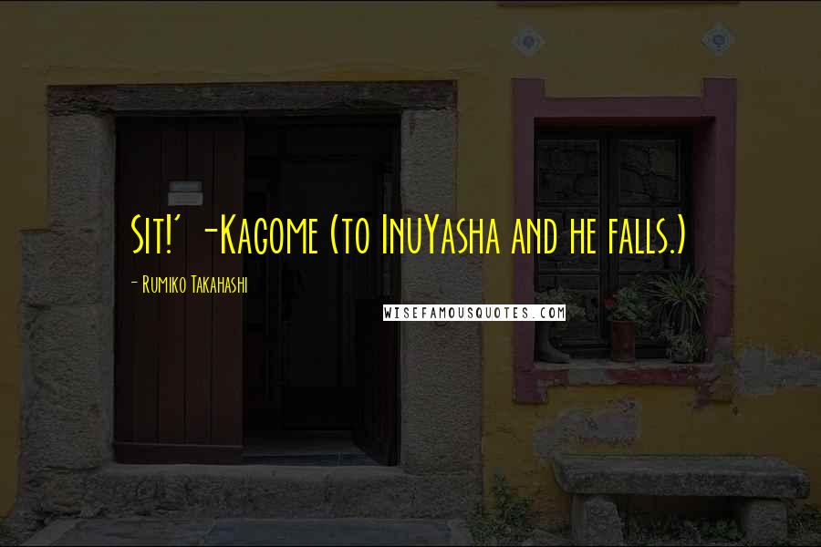 Rumiko Takahashi quotes: Sit!' -Kagome (to InuYasha and he falls.)