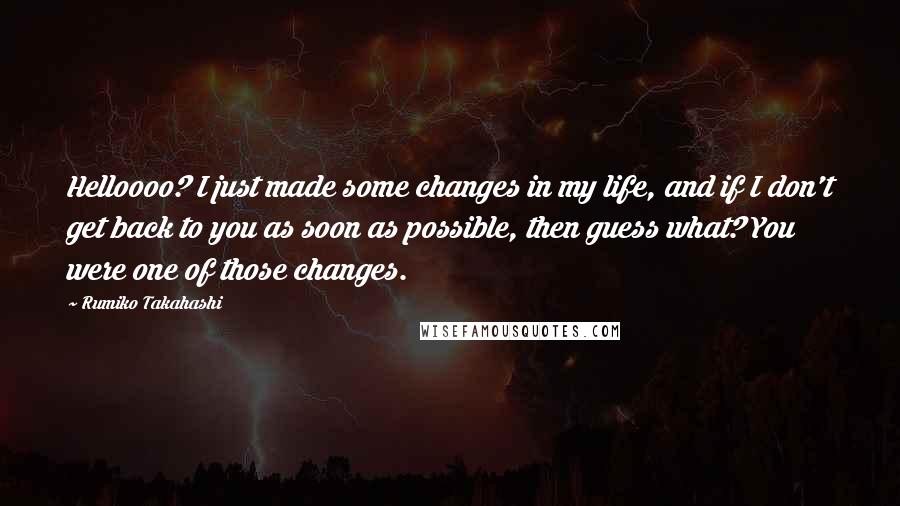 Rumiko Takahashi quotes: Helloooo? I just made some changes in my life, and if I don't get back to you as soon as possible, then guess what? You were one of those changes.