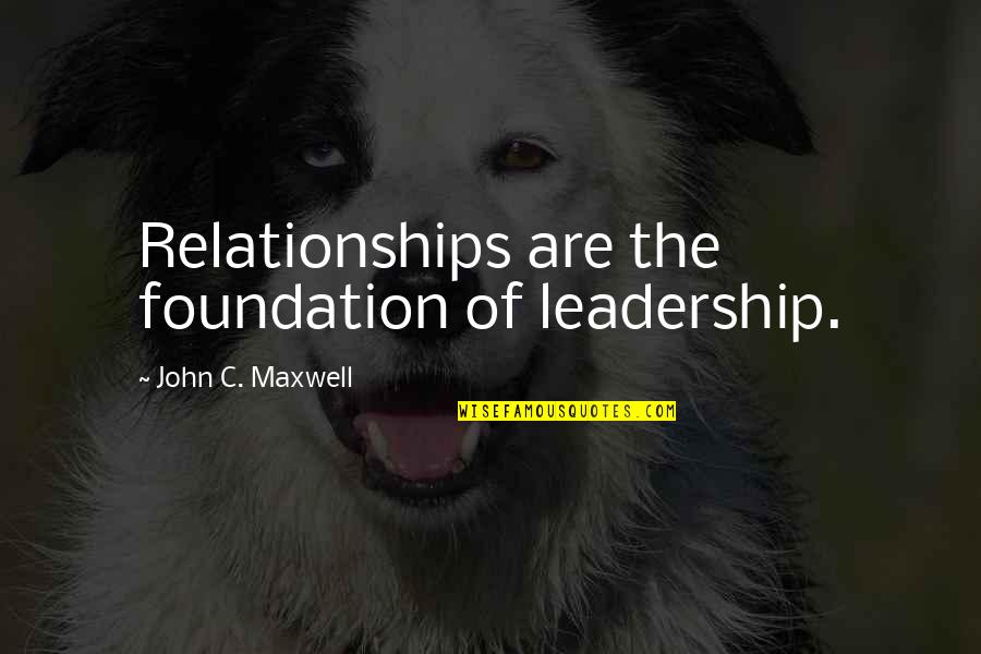 Ruminates 7 Quotes By John C. Maxwell: Relationships are the foundation of leadership.