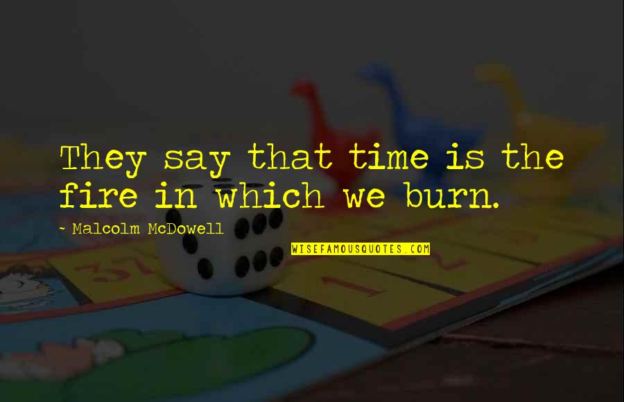 Rummel High School Quotes By Malcolm McDowell: They say that time is the fire in Rummel High School Quotes By Malcolm McDowell: They say that time is the fire in